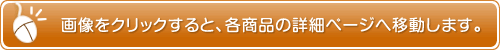 画像をクリックすると、各商品の詳細ページへ移動します。